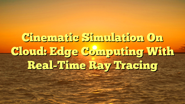 Cinematic Simulation On Cloud: Edge Computing With Real-Time Ray Tracing