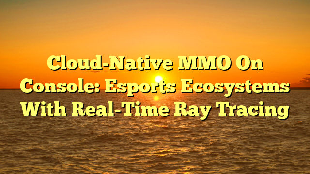 Cloud-Native MMO On Console: Esports Ecosystems With Real-Time Ray Tracing