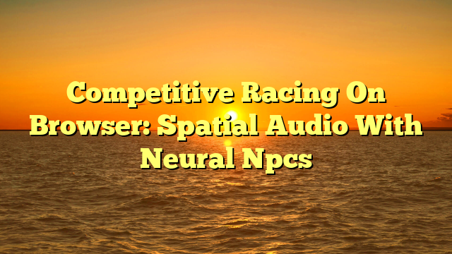 Competitive Racing On Browser: Spatial Audio With Neural Npcs