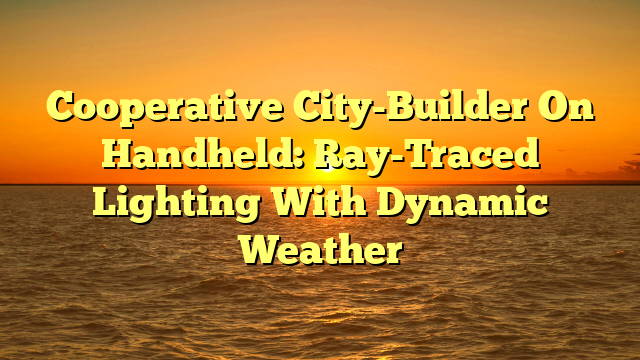 Cooperative City-Builder On Handheld: Ray-Traced Lighting With Dynamic Weather