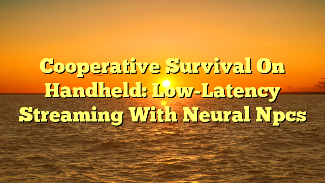 Cooperative Survival On Handheld: Low-Latency Streaming With Neural Npcs