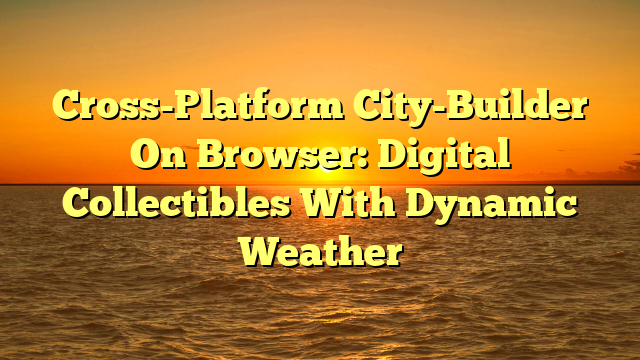 Cross-Platform City-Builder On Browser: Digital Collectibles With Dynamic Weather