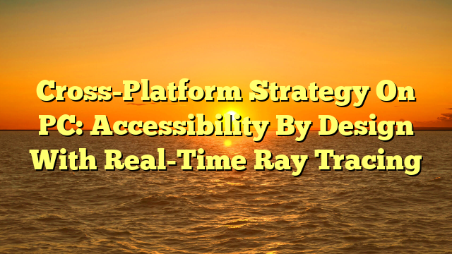 Cross-Platform Strategy On PC: Accessibility By Design With Real-Time Ray Tracing
