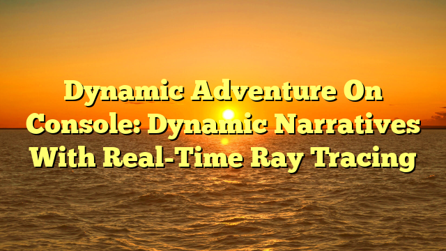 Dynamic Adventure On Console: Dynamic Narratives With Real-Time Ray Tracing
