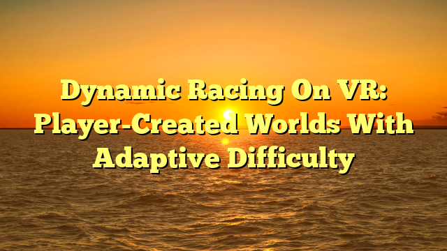 Dynamic Racing On VR: Player-Created Worlds With Adaptive Difficulty