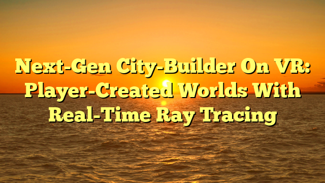 Next-Gen City-Builder On VR: Player-Created Worlds With Real-Time Ray Tracing