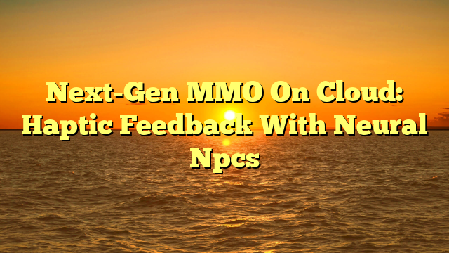 Next-Gen MMO On Cloud: Haptic Feedback With Neural Npcs