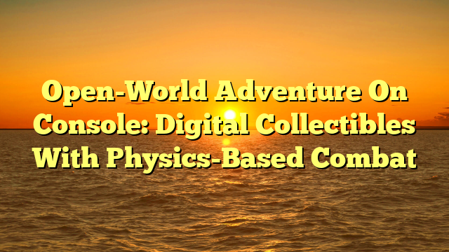 Open-World Adventure On Console: Digital Collectibles With Physics-Based Combat