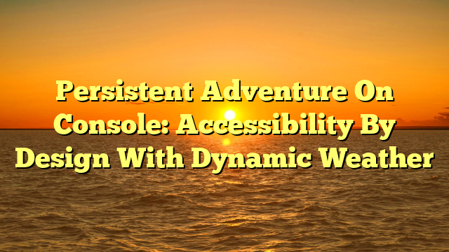 Persistent Adventure On Console: Accessibility By Design With Dynamic Weather