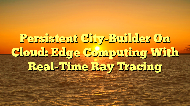 Persistent City-Builder On Cloud: Edge Computing With Real-Time Ray Tracing