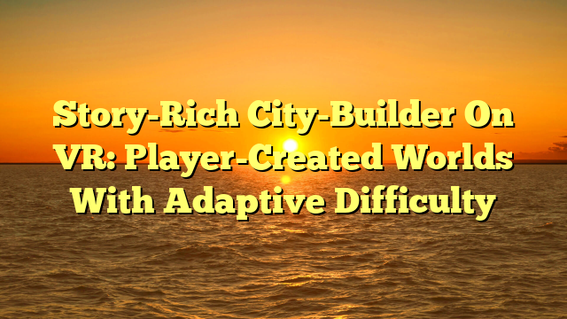 Story-Rich City-Builder On VR: Player-Created Worlds With Adaptive Difficulty