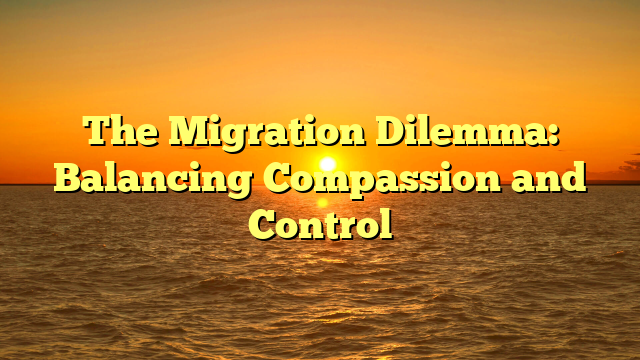 The Migration Dilemma: Balancing Compassion and Control