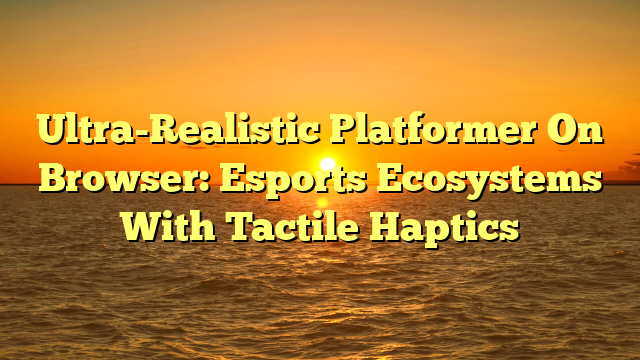 Ultra-Realistic Platformer On Browser: Esports Ecosystems With Tactile Haptics
