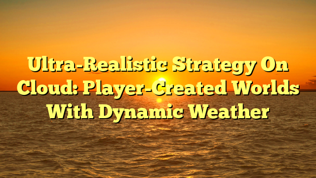 Ultra-Realistic Strategy On Cloud: Player-Created Worlds With Dynamic Weather