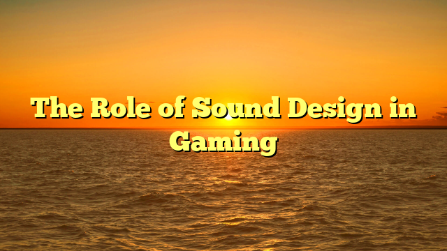 The Role of Sound Design in Gaming