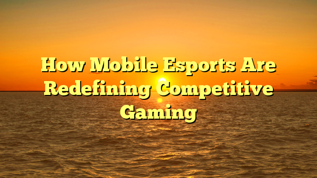 How Mobile Esports Are Redefining Competitive Gaming