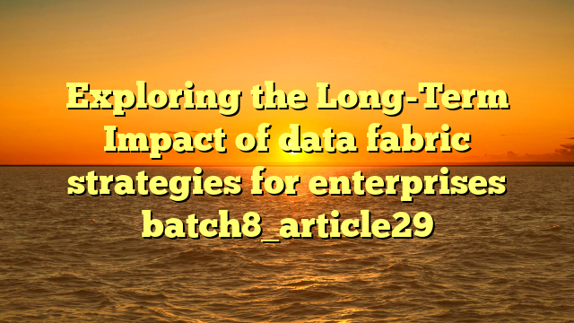 Exploring the Long-Term Impact of data fabric strategies for enterprises batch8_article29