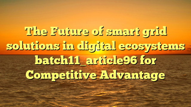 The Future of smart grid solutions in digital ecosystems batch11_article96 for Competitive Advantage
