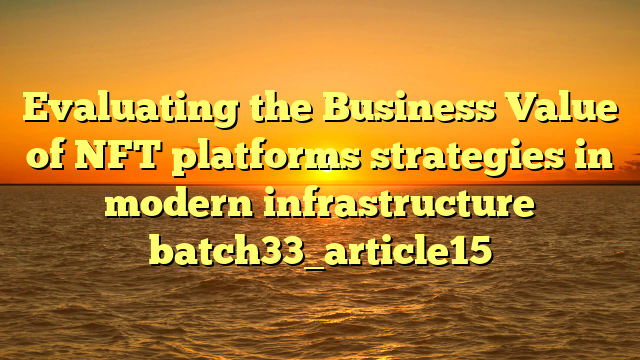 Evaluating the Business Value of NFT platforms strategies in modern infrastructure batch33_article15