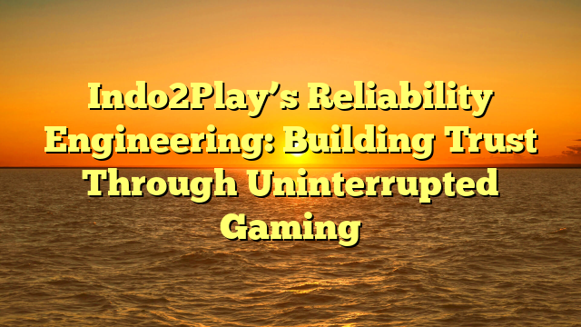 Indo2Play’s Reliability Engineering: Building Trust Through Uninterrupted Gaming