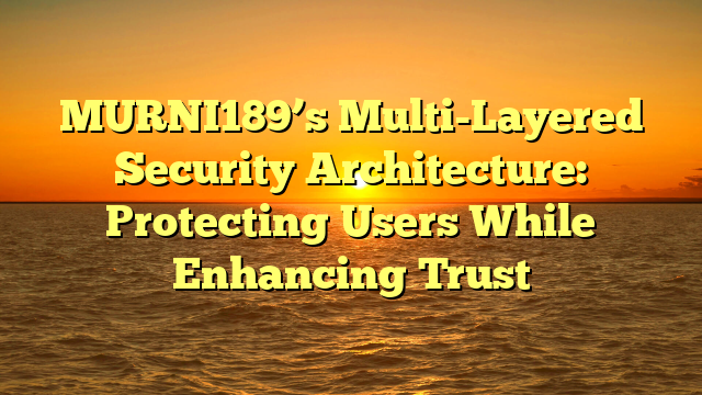 MURNI189’s Multi-Layered Security Architecture: Protecting Users While Enhancing Trust