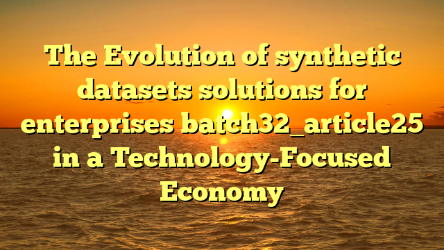 The Evolution of synthetic datasets solutions for enterprises batch32_article25 in a Technology-Focused Economy