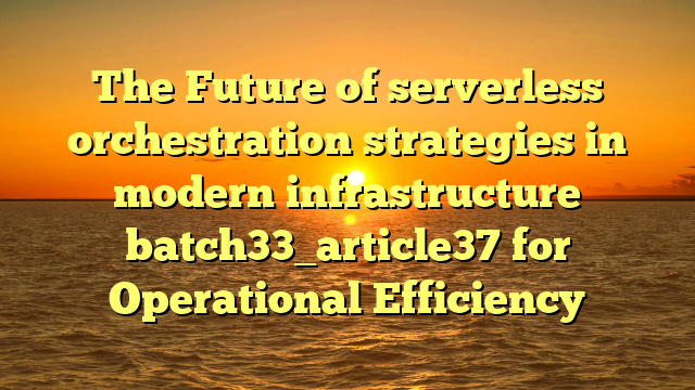 The Future of serverless orchestration strategies in modern infrastructure batch33_article37 for Operational Efficiency