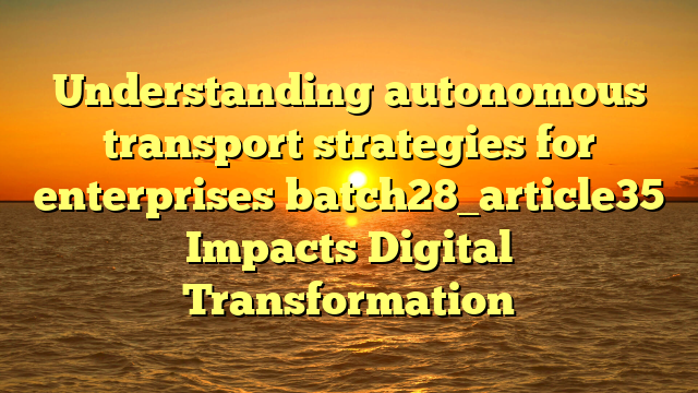 Understanding autonomous transport strategies for enterprises batch28_article35 Impacts Digital Transformation