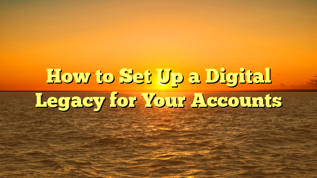 How to Set Up a Digital Legacy for Your Accounts