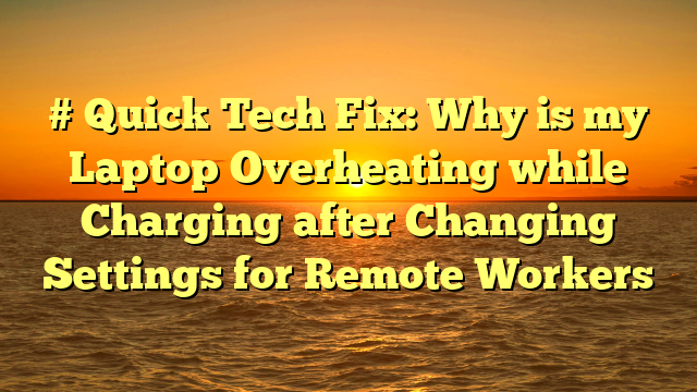# Quick Tech Fix: Why is my Laptop Overheating while Charging after Changing Settings for Remote Workers