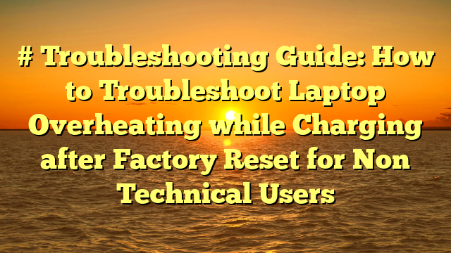 # Troubleshooting Guide: How to Troubleshoot Laptop Overheating while Charging after Factory Reset for Non Technical Users