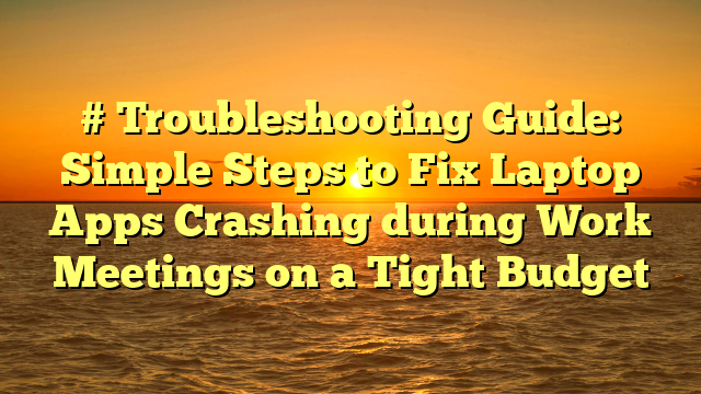 # Troubleshooting Guide: Simple Steps to Fix Laptop Apps Crashing during Work Meetings on a Tight Budget