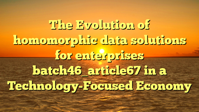 The Evolution of homomorphic data solutions for enterprises batch46_article67 in a Technology-Focused Economy