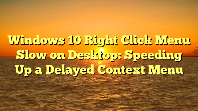 Windows 10 Right Click Menu Slow on Desktop: Speeding Up a Delayed Context Menu